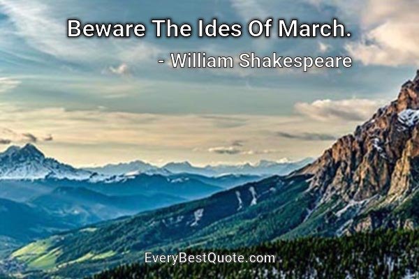 Beware The Ides Of March. - William Shakespeare