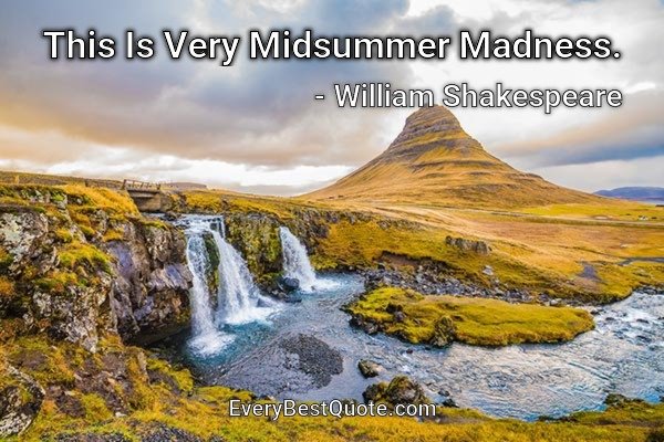 This Is Very Midsummer Madness. - William Shakespeare