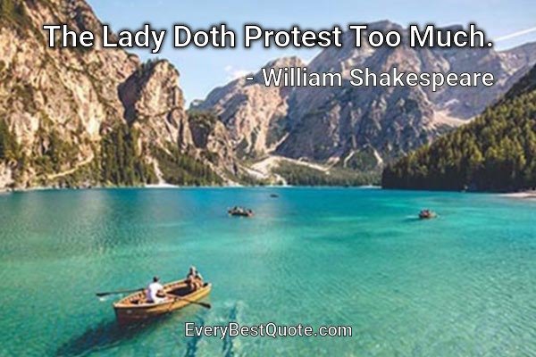 The Lady Doth Protest Too Much. - William Shakespeare