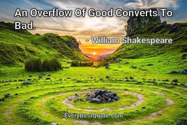 An Overflow Of Good Converts To Bad. - William Shakespeare