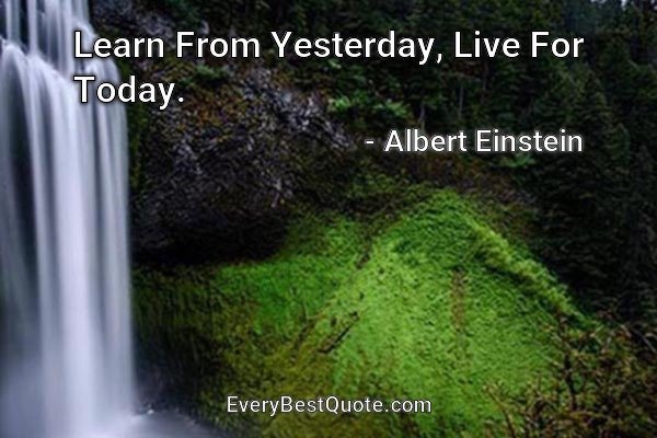Learn From Yesterday, Live For Today. - Albert Einstein