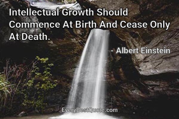 Intellectual Growth Should Commence At Birth And Cease Only At Death. - Albert Einstein