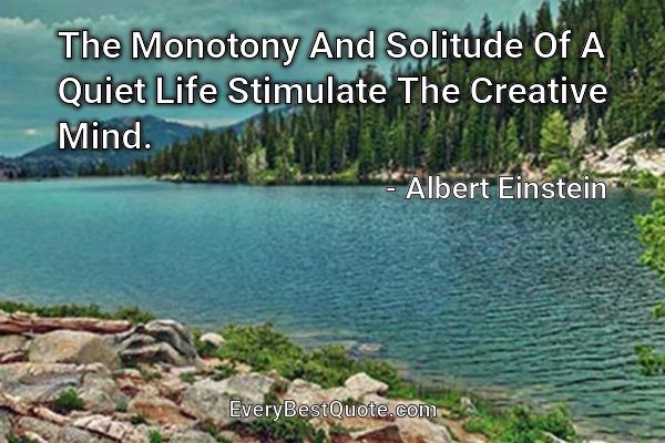 The Monotony And Solitude Of A Quiet Life Stimulate The Creative Mind. - Albert Einstein