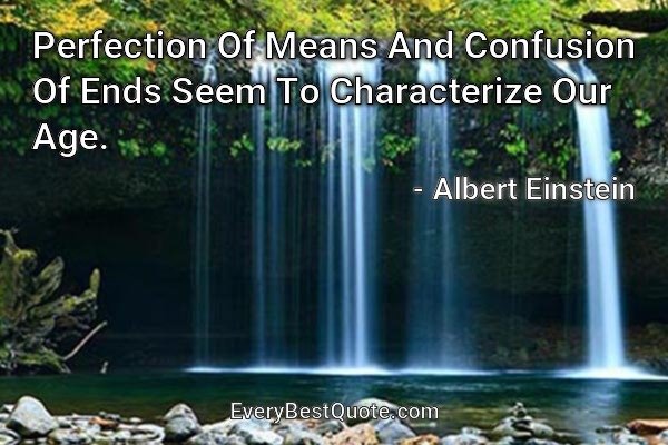 Perfection Of Means And Confusion Of Ends Seem To Characterize Our Age. - Albert Einstein