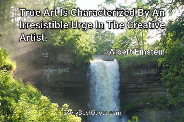 True Art Is Characterized By An Irresistible Urge In The Creative Artist. - Albert Einstein